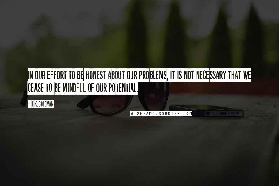 T.K. Coleman quotes: In our effort to be honest about our problems, it is not necessary that we cease to be mindful of our potential.