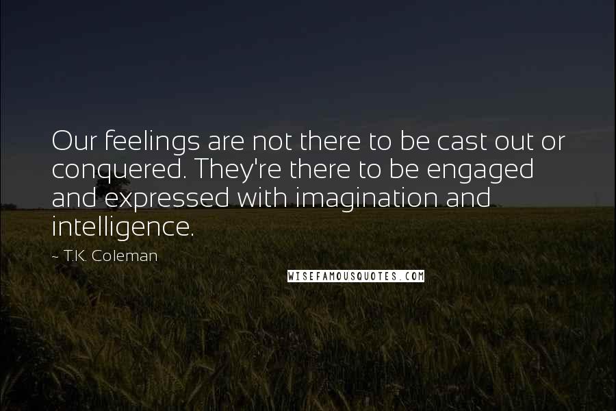 T.K. Coleman quotes: Our feelings are not there to be cast out or conquered. They're there to be engaged and expressed with imagination and intelligence.