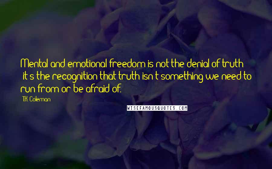 T.K. Coleman quotes: Mental and emotional freedom is not the denial of truth - it's the recognition that truth isn't something we need to run from or be afraid of.