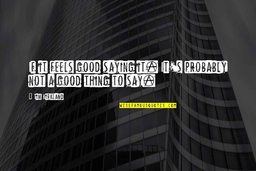 T K Kirkland Quotes By Tim Kirkland: If it feels good saying it. It's probably