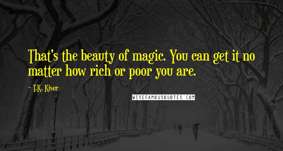 T.K. Kiser quotes: That's the beauty of magic. You can get it no matter how rich or poor you are.