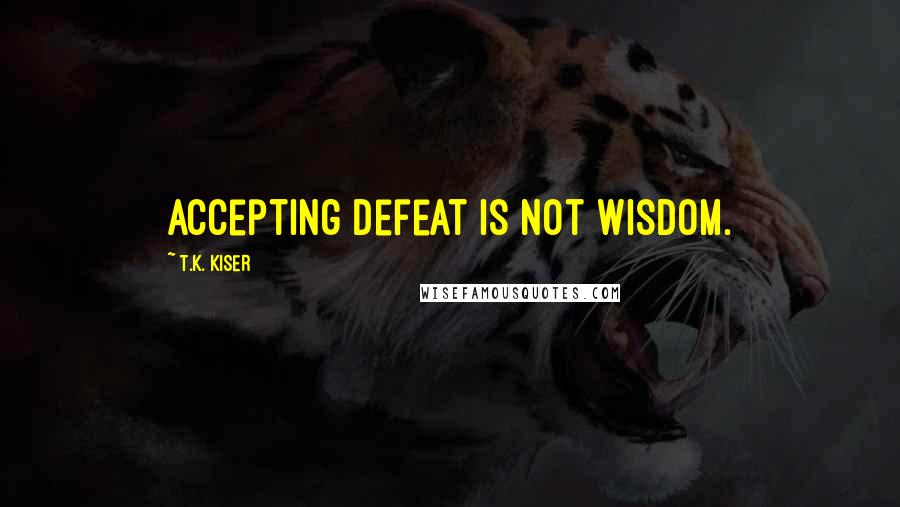 T.K. Kiser quotes: Accepting defeat is not wisdom.