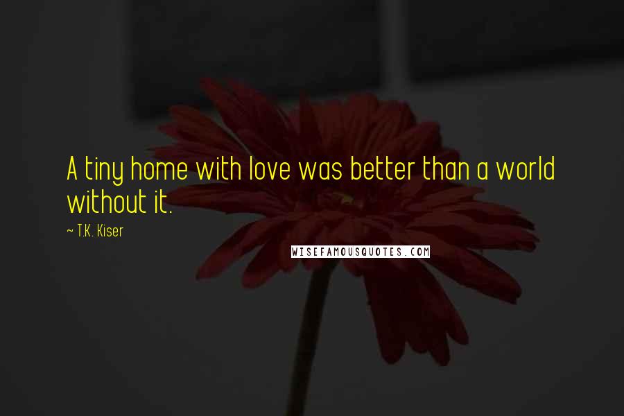 T.K. Kiser quotes: A tiny home with love was better than a world without it.