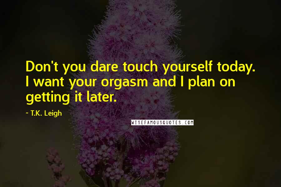 T.K. Leigh quotes: Don't you dare touch yourself today. I want your orgasm and I plan on getting it later.