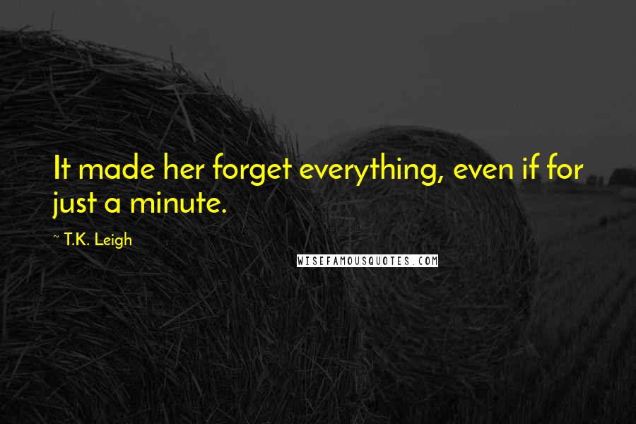 T.K. Leigh quotes: It made her forget everything, even if for just a minute.