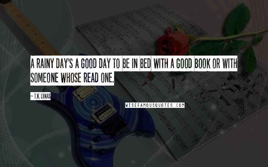 T.K. Lukas quotes: A rainy day's a good day to be in bed with a good book or with someone whose read one.