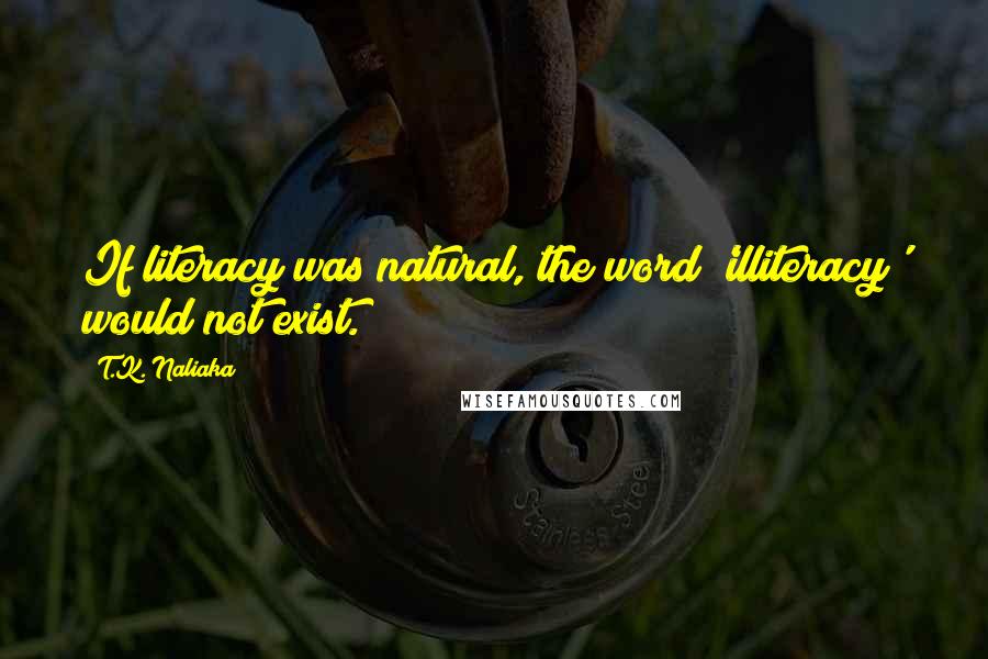 T.K. Naliaka quotes: If literacy was natural, the word 'illiteracy' would not exist.