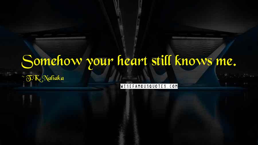 T.K. Naliaka quotes: Somehow your heart still knows me.