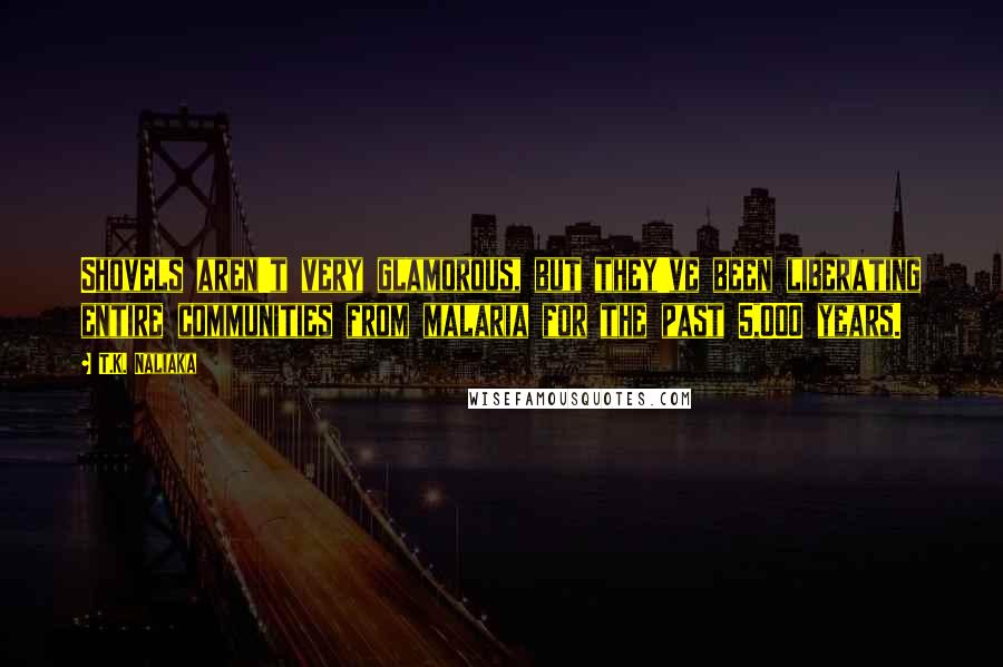 T.K. Naliaka quotes: Shovels aren't very glamorous, but they've been liberating entire communities from malaria for the past 5,000 years.