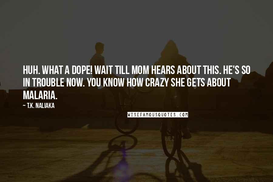 T.K. Naliaka quotes: Huh. What a dope! Wait till Mom hears about this. He's so in trouble now. You know how crazy she gets about malaria.