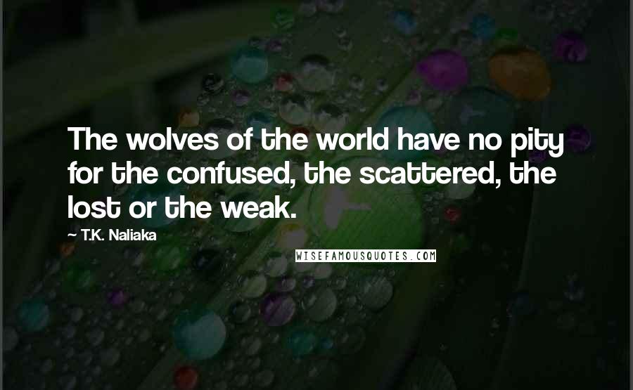 T.K. Naliaka quotes: The wolves of the world have no pity for the confused, the scattered, the lost or the weak.