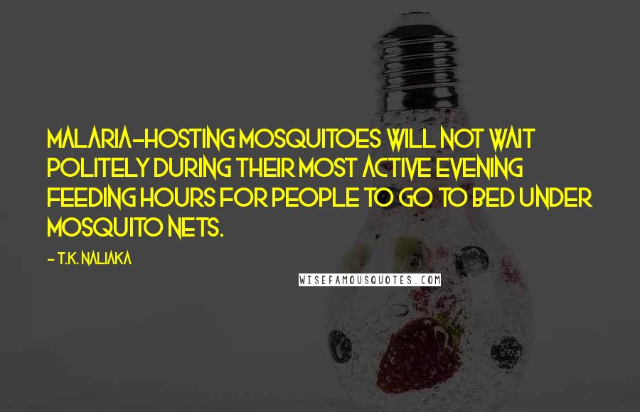 T.K. Naliaka quotes: Malaria-hosting mosquitoes will not wait politely during their most active evening feeding hours for people to go to bed under mosquito nets.