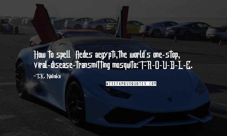 T.K. Naliaka quotes: How to spell Aedes aegypti,the world's one-stop, viral-disease-transmitting mosquito: T-R-O-U-B-L-E.