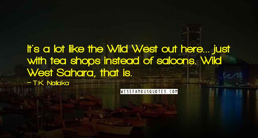 T.K. Naliaka quotes: It's a lot like the Wild West out here... just with tea shops instead of saloons. Wild West Sahara, that is.