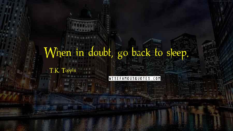 T.K. Toppin quotes: When in doubt, go back to sleep.