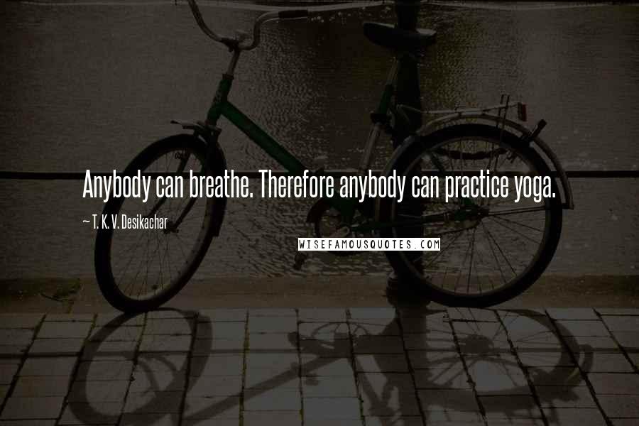 T. K. V. Desikachar quotes: Anybody can breathe. Therefore anybody can practice yoga.