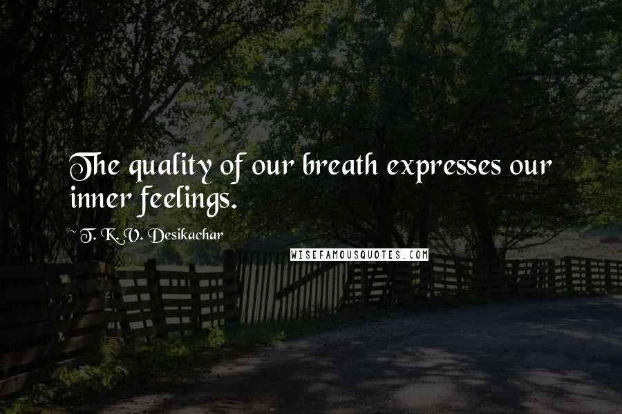 T. K. V. Desikachar quotes: The quality of our breath expresses our inner feelings.