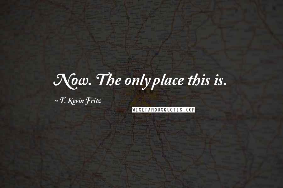 T. Kevin Fritz quotes: Now. The only place this is.