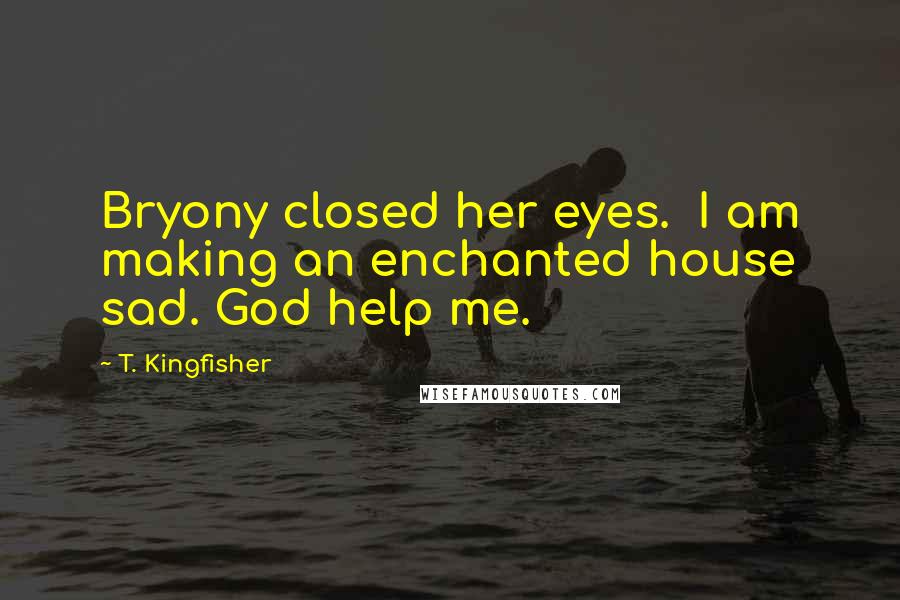T. Kingfisher quotes: Bryony closed her eyes. I am making an enchanted house sad. God help me.
