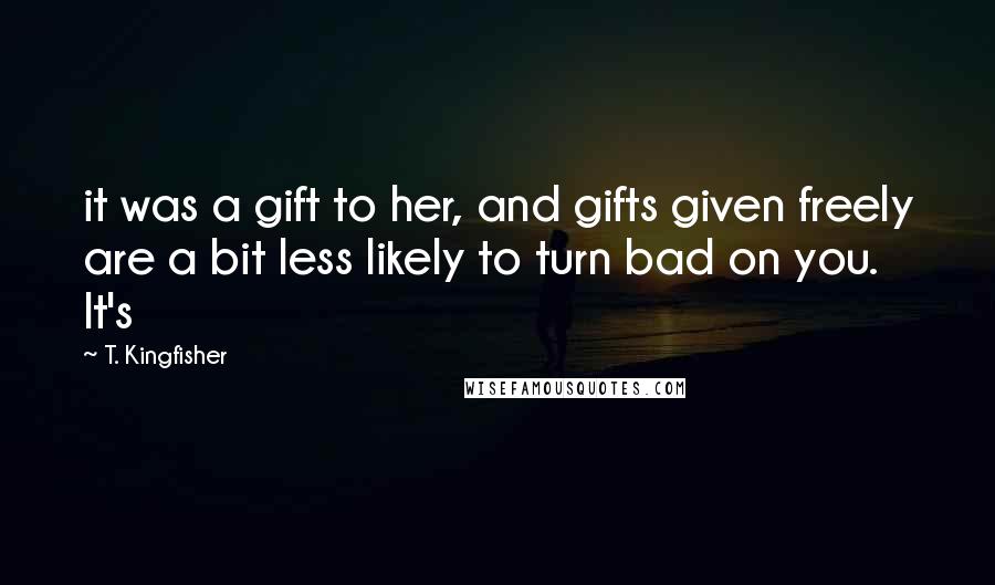 T. Kingfisher quotes: it was a gift to her, and gifts given freely are a bit less likely to turn bad on you. It's