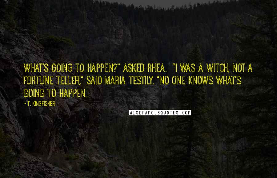 T. Kingfisher quotes: What's going to happen?" asked Rhea. "I was a witch, not a fortune teller," said Maria testily. "No one knows what's going to happen.