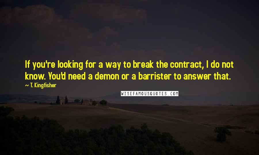 T. Kingfisher quotes: If you're looking for a way to break the contract, I do not know. You'd need a demon or a barrister to answer that.