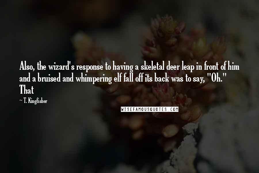 T. Kingfisher quotes: Also, the wizard's response to having a skeletal deer leap in front of him and a bruised and whimpering elf fall off its back was to say, "Oh." That
