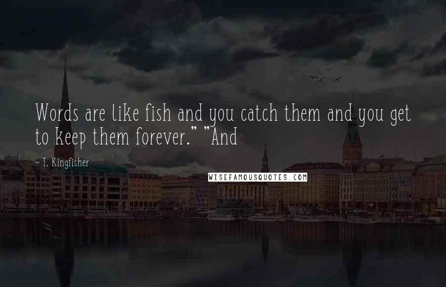 T. Kingfisher quotes: Words are like fish and you catch them and you get to keep them forever." "And