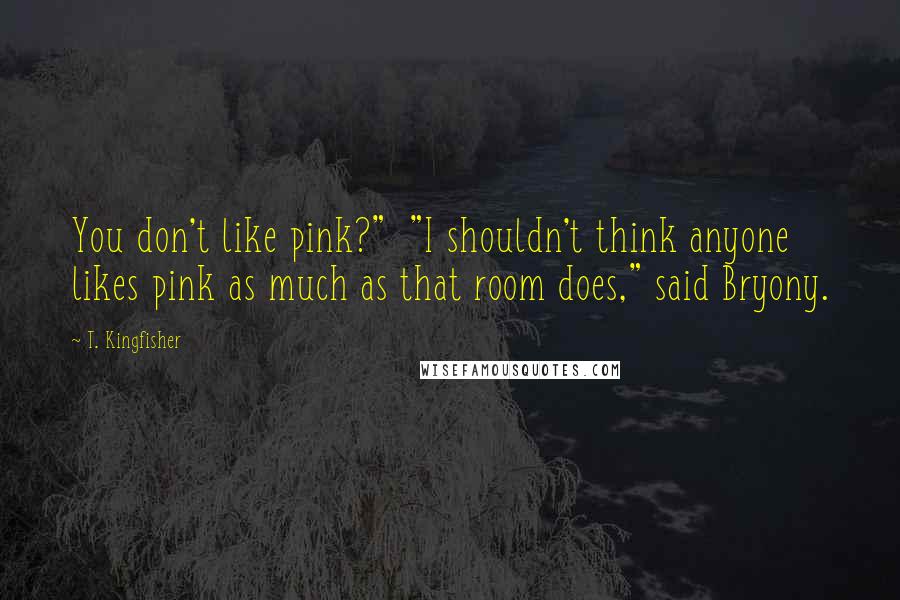T. Kingfisher quotes: You don't like pink?" "I shouldn't think anyone likes pink as much as that room does," said Bryony.