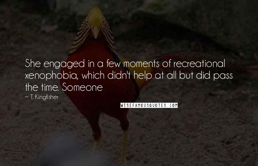 T. Kingfisher quotes: She engaged in a few moments of recreational xenophobia, which didn't help at all but did pass the time. Someone