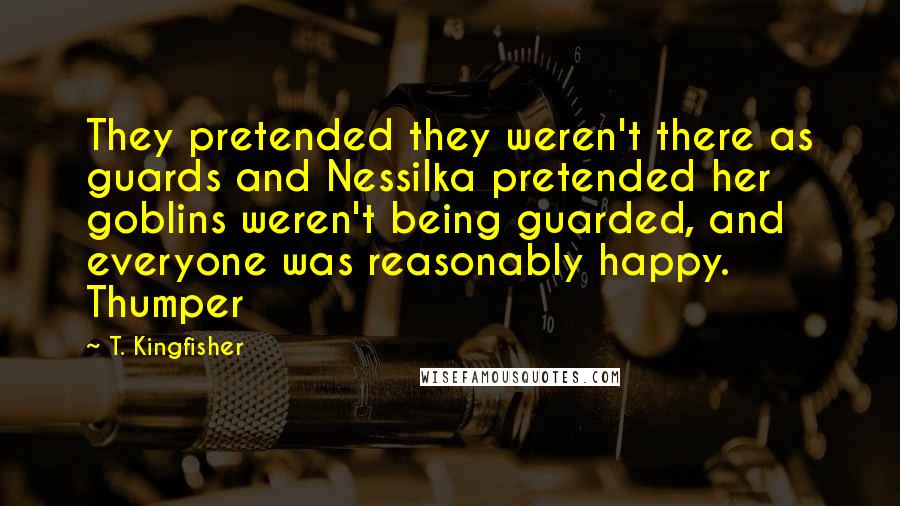 T. Kingfisher quotes: They pretended they weren't there as guards and Nessilka pretended her goblins weren't being guarded, and everyone was reasonably happy. Thumper