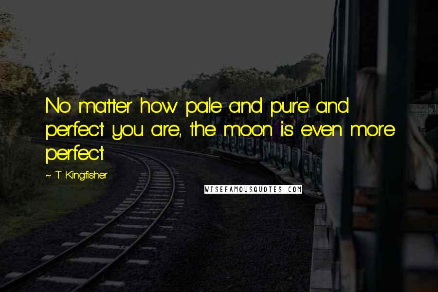 T. Kingfisher quotes: No matter how pale and pure and perfect you are, the moon is even more perfect.
