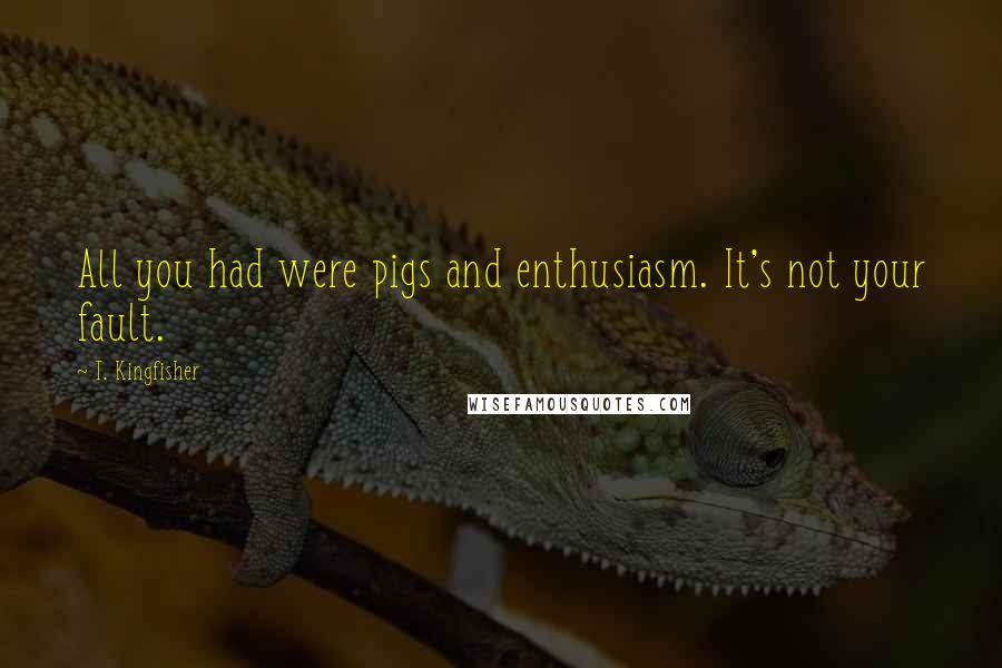 T. Kingfisher quotes: All you had were pigs and enthusiasm. It's not your fault.