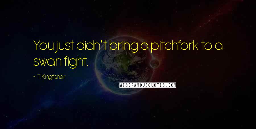 T. Kingfisher quotes: You just didn't bring a pitchfork to a swan fight.