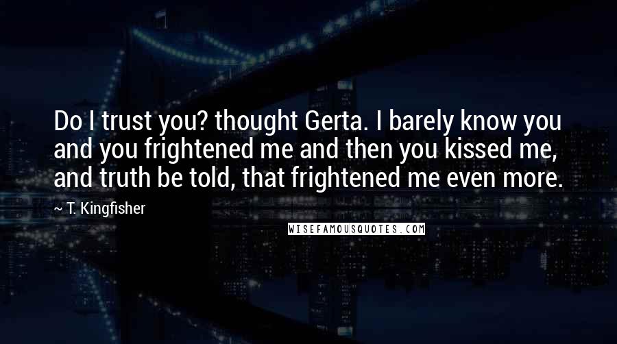 T. Kingfisher quotes: Do I trust you? thought Gerta. I barely know you and you frightened me and then you kissed me, and truth be told, that frightened me even more.