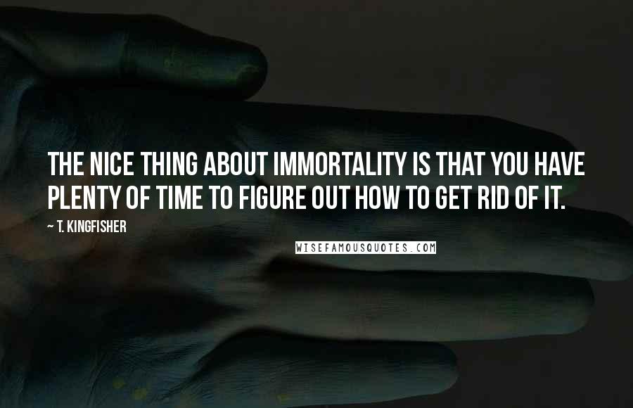T. Kingfisher quotes: The nice thing about immortality is that you have plenty of time to figure out how to get rid of it.