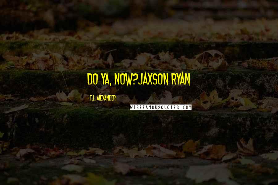 T.L. Alexander quotes: Do ya, now?Jaxson Ryan