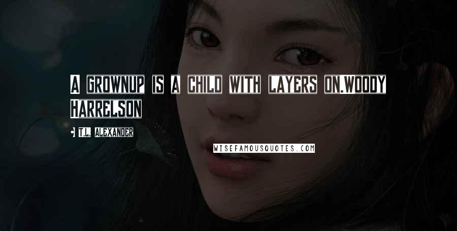 T.L. Alexander quotes: A grownup is a child with layers on.Woody Harrelson