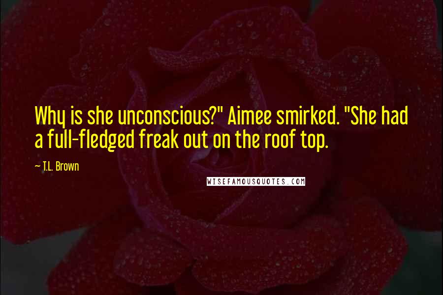 T.L. Brown quotes: Why is she unconscious?" Aimee smirked. "She had a full-fledged freak out on the roof top.