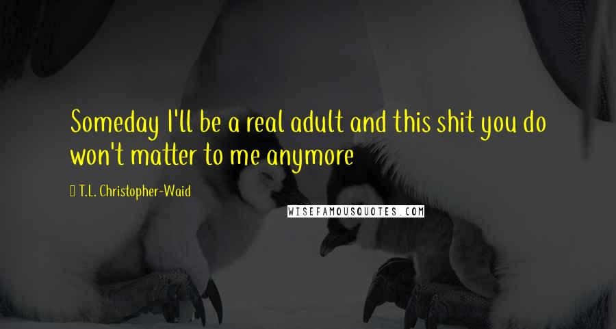 T.L. Christopher-Waid quotes: Someday I'll be a real adult and this shit you do won't matter to me anymore