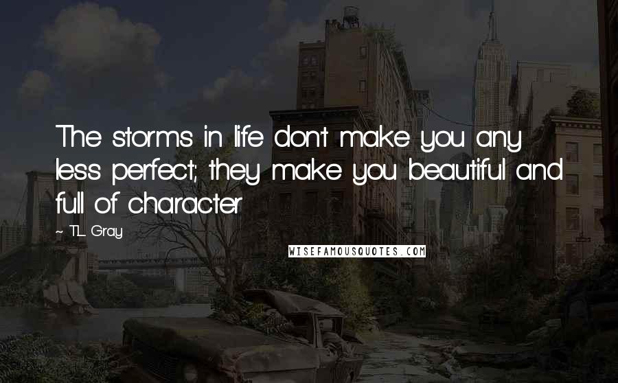 T.L. Gray quotes: The storms in life don't make you any less perfect; they make you beautiful and full of character