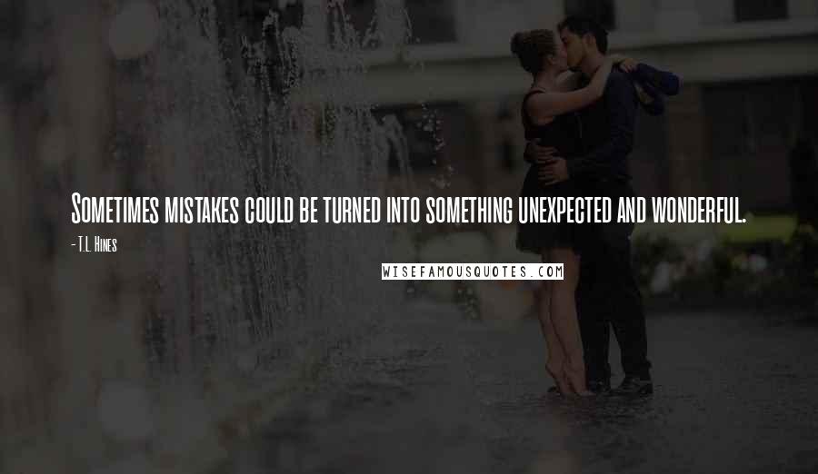 T.L. Hines quotes: Sometimes mistakes could be turned into something unexpected and wonderful.