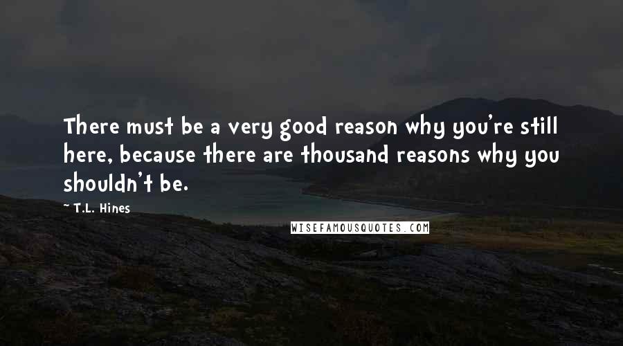 T.L. Hines quotes: There must be a very good reason why you're still here, because there are thousand reasons why you shouldn't be.