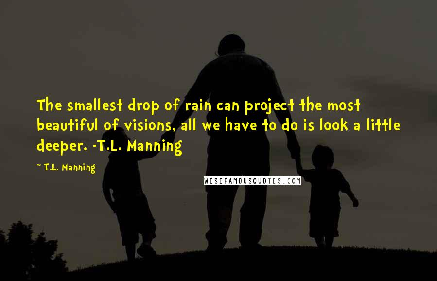 T.L. Manning quotes: The smallest drop of rain can project the most beautiful of visions, all we have to do is look a little deeper. -T.L. Manning