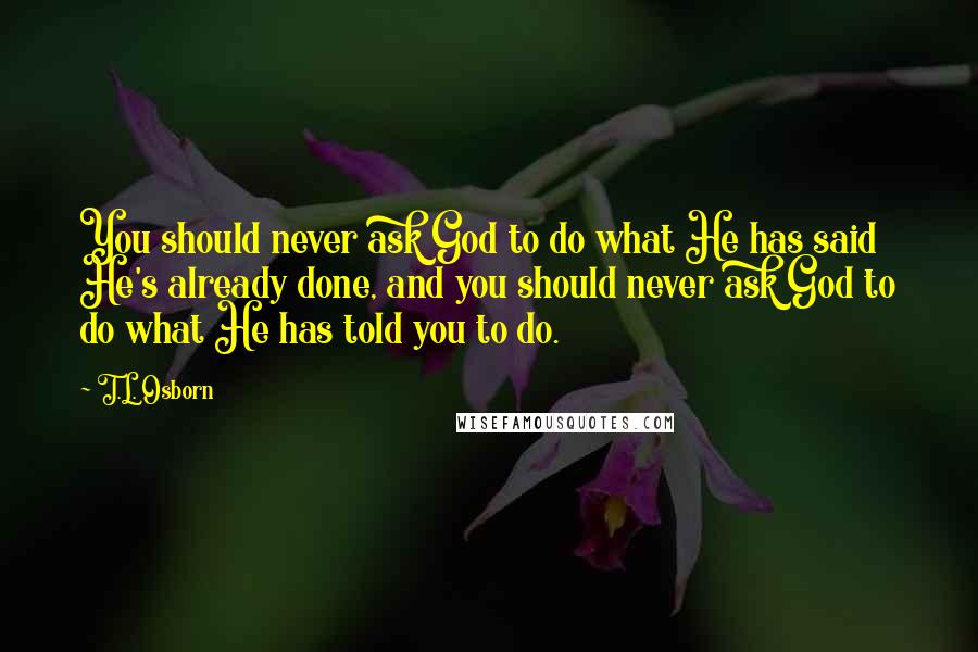 T.L. Osborn quotes: You should never ask God to do what He has said He's already done, and you should never ask God to do what He has told you to do.