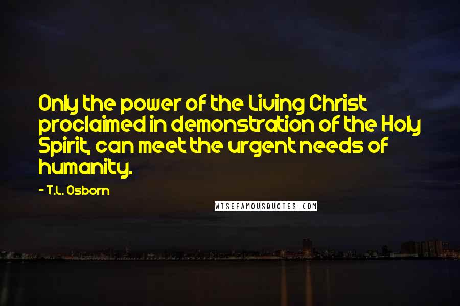 T.L. Osborn quotes: Only the power of the Living Christ proclaimed in demonstration of the Holy Spirit, can meet the urgent needs of humanity.