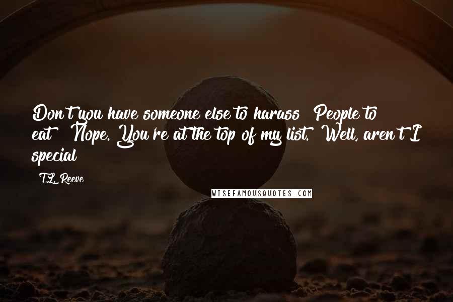 T.L. Reeve quotes: Don't you have someone else to harass? People to eat?""Nope. You're at the top of my list.""Well, aren't I special?