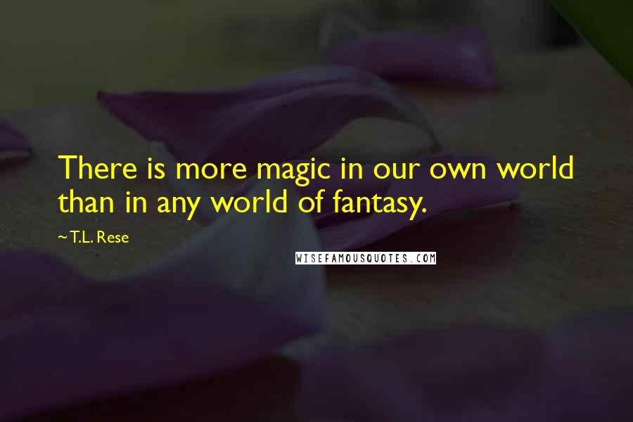 T.L. Rese quotes: There is more magic in our own world than in any world of fantasy.