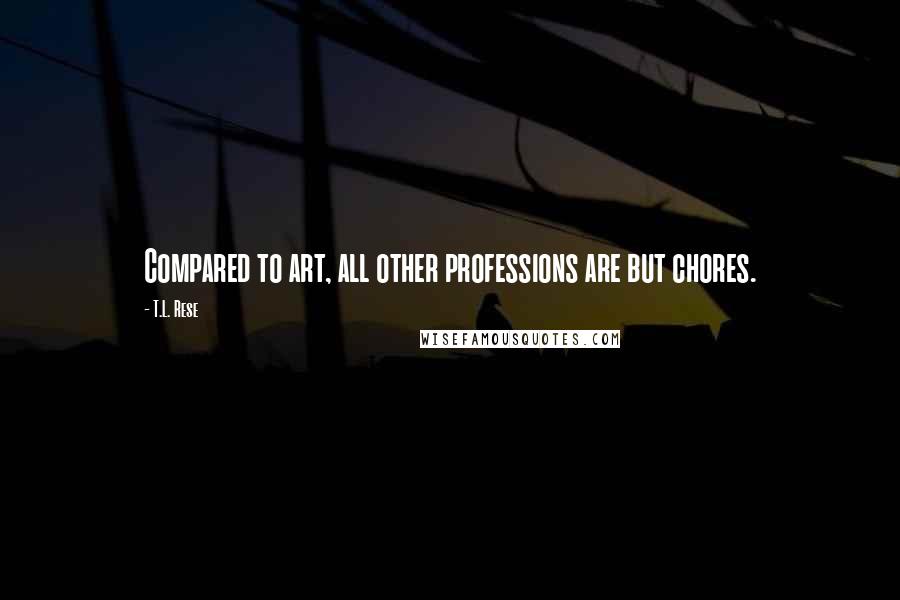 T.L. Rese quotes: Compared to art, all other professions are but chores.