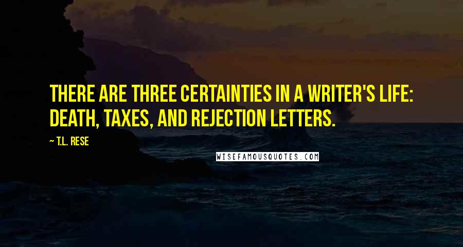 T.L. Rese quotes: There are three certainties in a writer's life: death, taxes, and rejection letters.